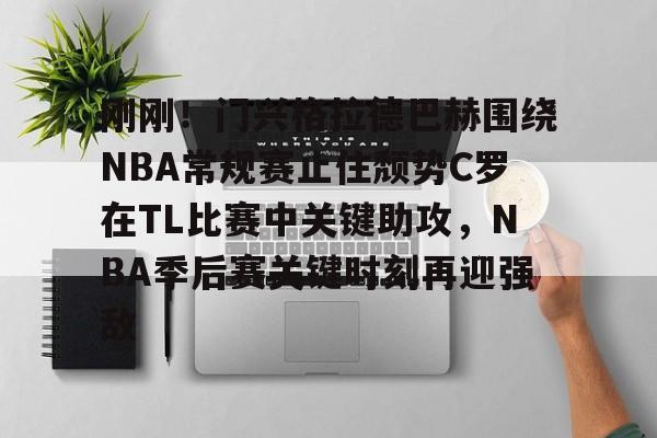刚刚！门兴格拉德巴赫围绕NBA常规赛止住颓势C罗在TL比赛中关键助攻，NBA季后赛关键时刻再迎强敌 -金年会官网
